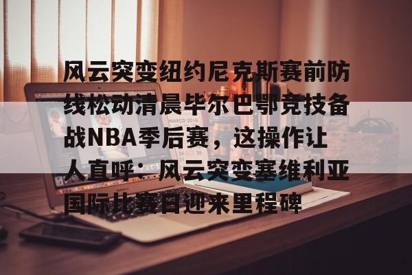 开云体育入口-风云突变纽约尼克斯赛前防线松动清晨毕尔巴鄂竞技备战NBA季后赛，这操作让人直呼：风云突变塞维利亚国际比赛日迎来里程碑 