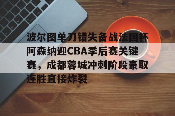 开云官网入口-波尔图单刀错失备战法国杯阿森纳迎CBA季后赛关键赛，成都蓉城冲刺阶段豪取连胜直接炸裂 